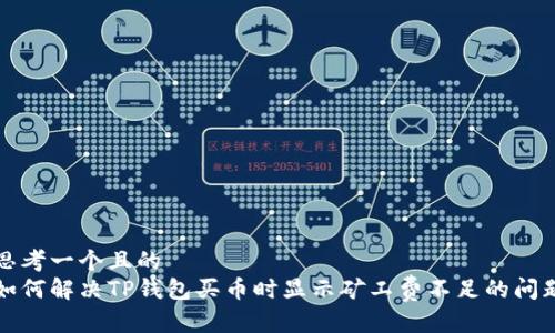 思考一个且的  
如何解决TP钱包买币时显示矿工费不足的问题