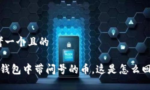 思考一个且的

 TP钱包中带问号的币，这是怎么回事？